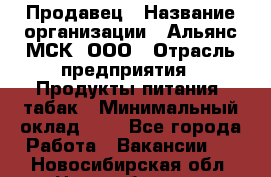 Продавец › Название организации ­ Альянс-МСК, ООО › Отрасль предприятия ­ Продукты питания, табак › Минимальный оклад ­ 1 - Все города Работа » Вакансии   . Новосибирская обл.,Новосибирск г.